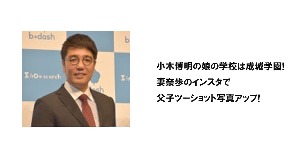 小木博明の娘の学校は成城学園!妻奈歩のインスタで父子ツーショット写真アップ!